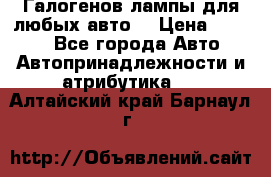 Галогенов лампы для любых авто. › Цена ­ 3 000 - Все города Авто » Автопринадлежности и атрибутика   . Алтайский край,Барнаул г.